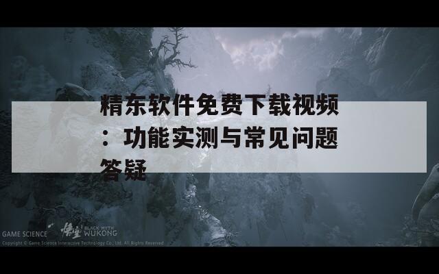 精东软件免费下载视频：功能实测与常见问题答疑
