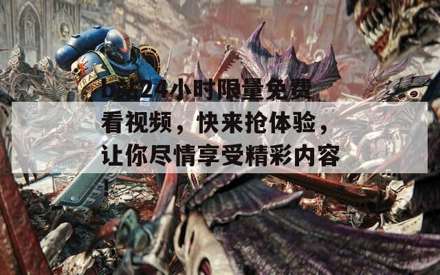b站24小时限量免费看视频，快来抢体验，让你尽情享受精彩内容！