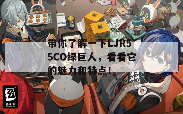 带你了解一下LJR55CO绿巨人，看看它的魅力和特点！