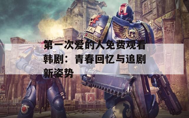 第一次爱的人免费观看韩剧：青春回忆与追剧新姿势