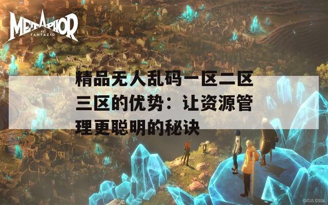 精品无人乱码一区二区三区的优势：让资源管理更聪明的秘诀