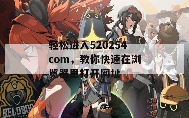 轻松进入520254com，教你快速在浏览器里打开网址