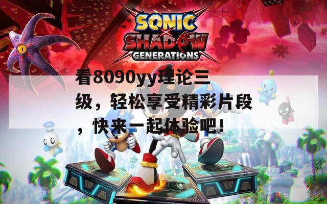 看8090yy理论三级，轻松享受精彩片段，快来一起体验吧！