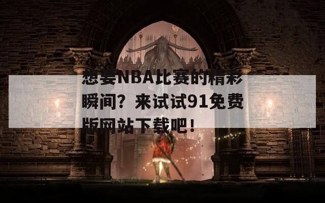 想要NBA比赛的精彩瞬间？来试试91免费版网站下载吧！