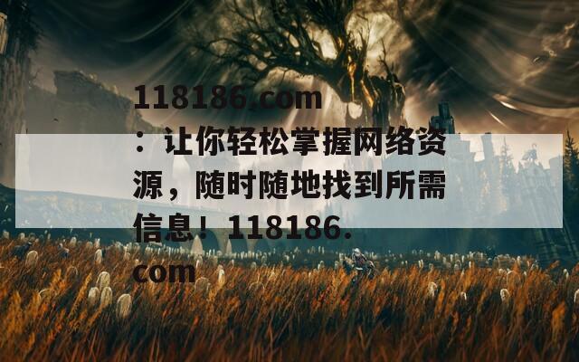 118186.com：让你轻松掌握网络资源，随时随地找到所需信息！118186.com