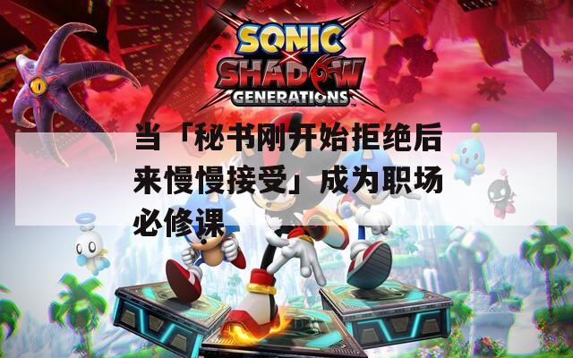 当「秘书刚开始拒绝后来慢慢接受」成为职场必修课