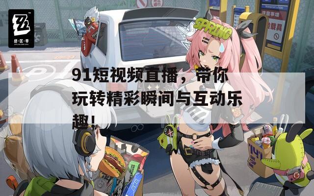 91短视频直播，带你玩转精彩瞬间与互动乐趣！