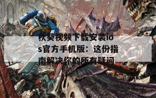 秋葵视频下载安装ios官方手机版：这份指南解决你的所有疑问