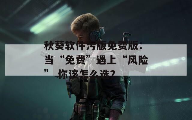 秋葵软件污版免费版：当“免费”遇上“风险” 你该怎么选？