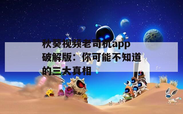 秋葵视频老司机app破解版：你可能不知道的三大真相