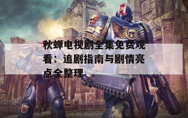 秋蝉电视剧全集免费观看：追剧指南与剧情亮点全整理