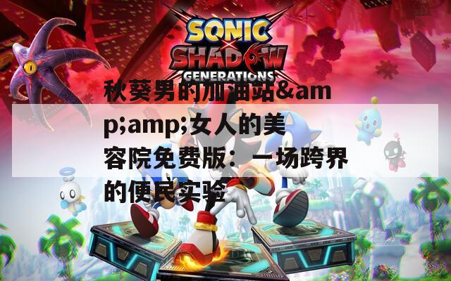秋葵男的加油站&amp;女人的美容院免费版：一场跨界的便民实验