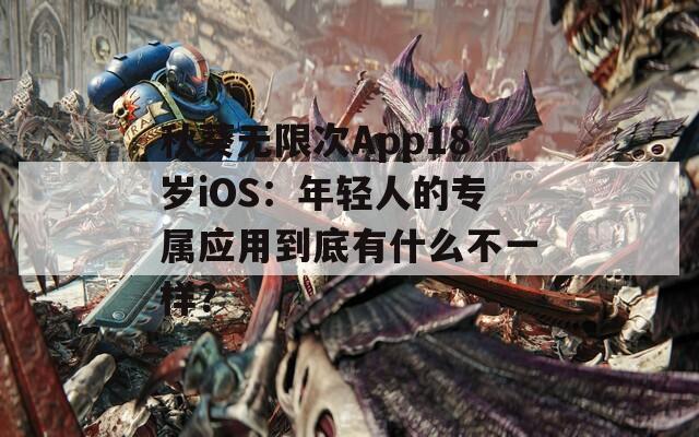 秋葵无限次App18岁iOS：年轻人的专属应用到底有什么不一样？