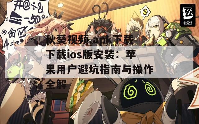 秋葵视频.apk下载下载ios版安装：苹果用户避坑指南与操作全解