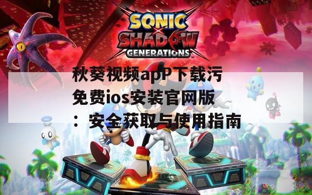秋葵视频apP下载污免费ios安装官网版：安全获取与使用指南