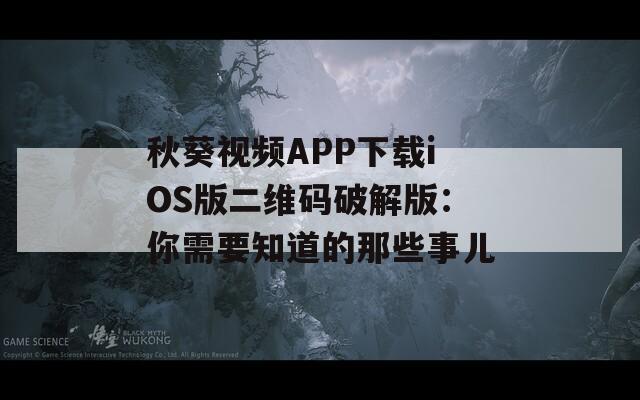 秋葵视频APP下载iOS版二维码破解版：你需要知道的那些事儿