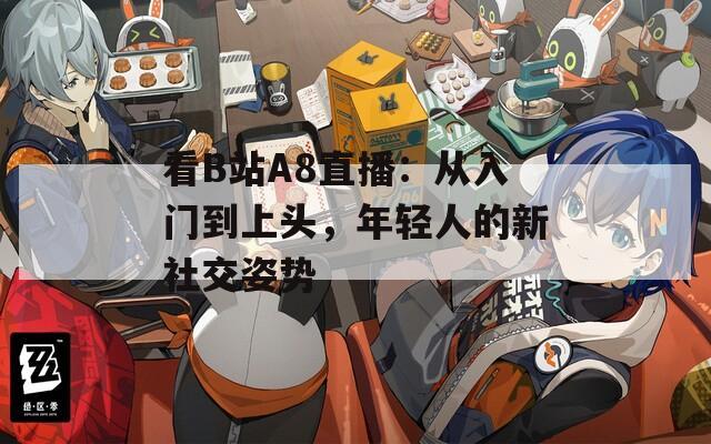 看B站A8直播：从入门到上头，年轻人的新社交姿势