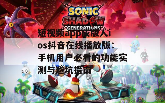 短视频app成版人ios抖音在线播放版：手机用户必看的功能实测与避坑指南