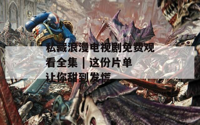 私藏浪漫电视剧免费观看全集 | 这份片单让你甜到发慌