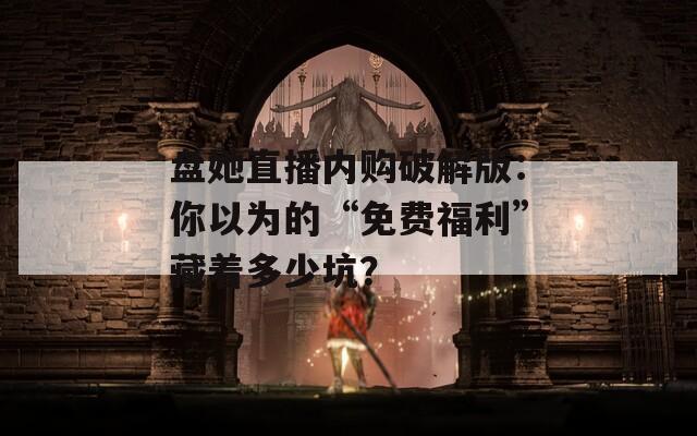 盘她直播内购破解版：你以为的“免费福利”藏着多少坑？