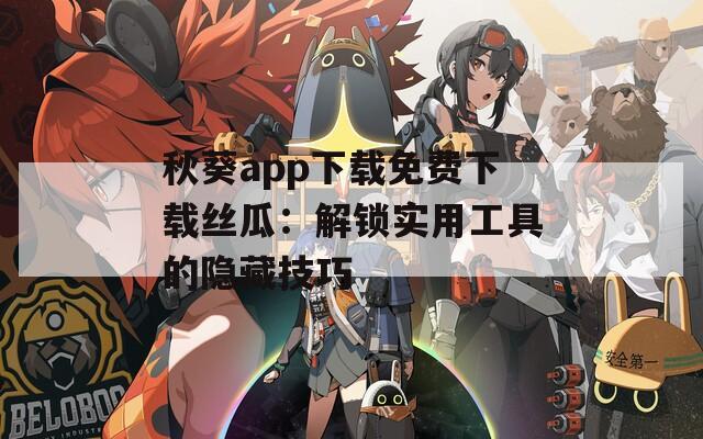 秋葵app下载免费下载丝瓜：解锁实用工具的隐藏技巧