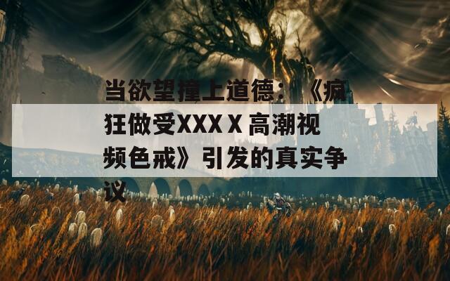 当欲望撞上道德：《疯狂做受XXXⅩ高潮视频色戒》引发的真实争议