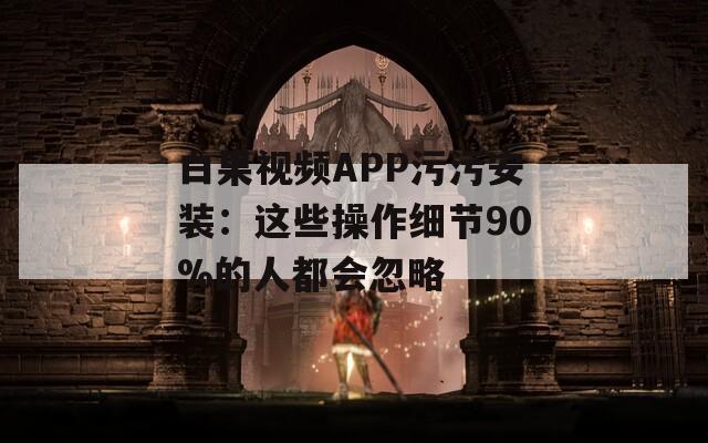 白果视频APP污污安装：这些操作细节90%的人都会忽略