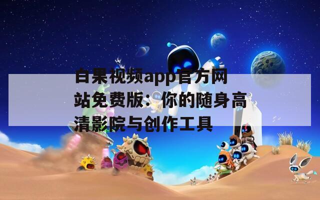 白果视频app官方网站免费版：你的随身高清影院与创作工具