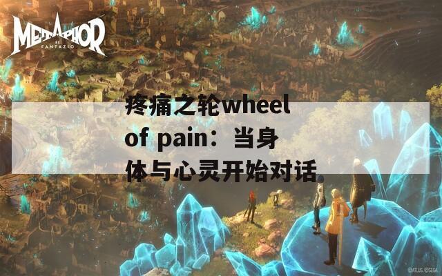疼痛之轮wheel of pain：当身体与心灵开始对话