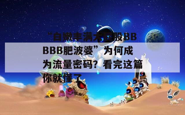 “白嫩丰满大屁股BBBBB肥波婆”为何成为流量密码？看完这篇你就懂了