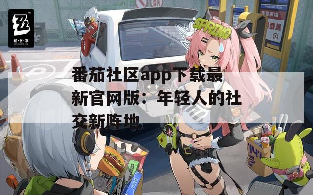 番茄社区app下载最新官网版：年轻人的社交新阵地