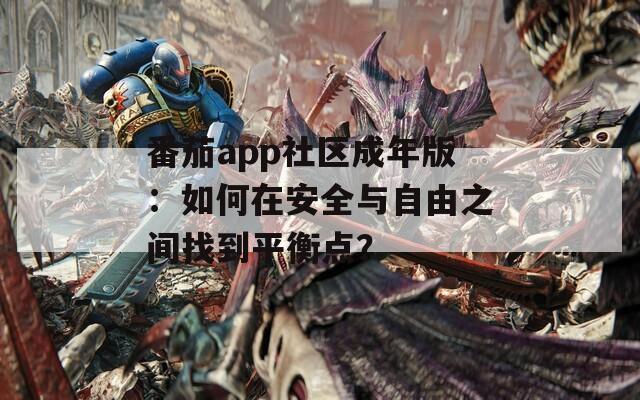 番茄app社区成年版：如何在安全与自由之间找到平衡点？