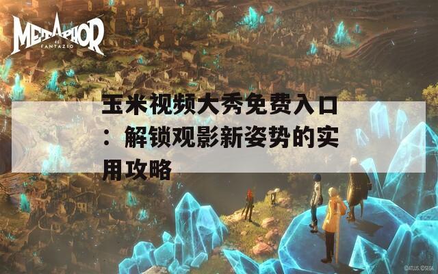 玉米视频大秀免费入口：解锁观影新姿势的实用攻略
