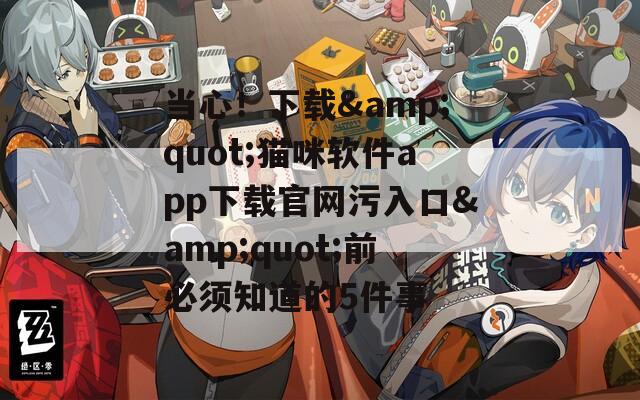 当心！下载&quot;猫咪软件app下载官网污入口&quot;前必须知道的5件事