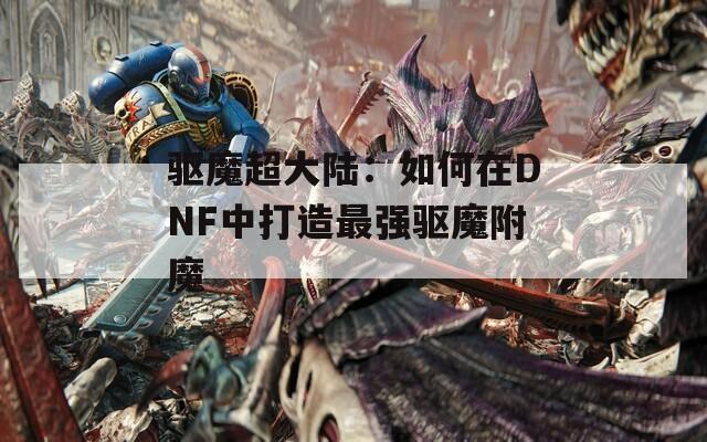 驱魔超大陆：如何在DNF中打造最强驱魔附魔