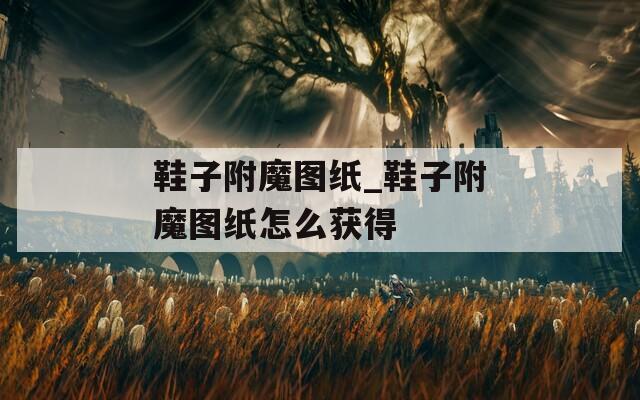 鞋子附魔图纸_鞋子附魔图纸怎么获得