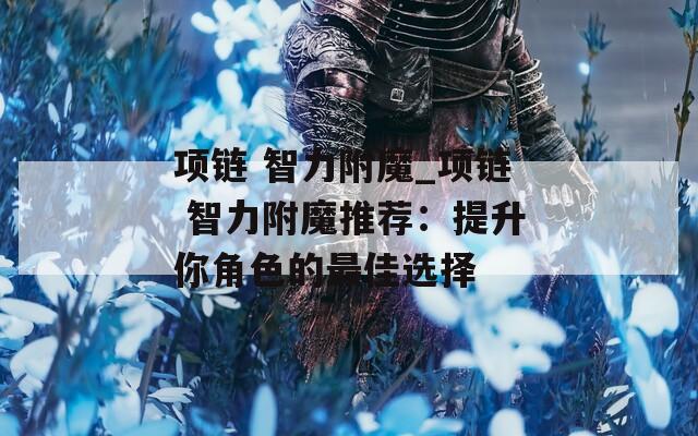 项链 智力附魔_项链 智力附魔推荐：提升你角色的最佳选择