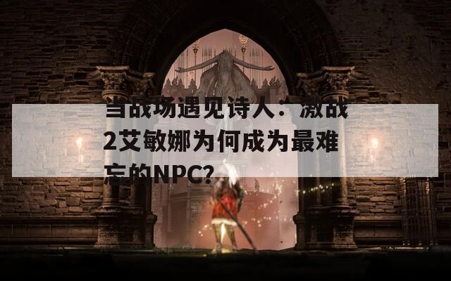 当战场遇见诗人：激战2艾敏娜为何成为最难忘的NPC？