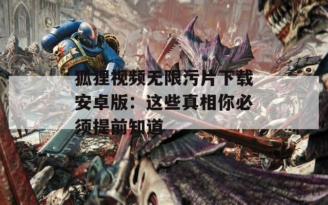 狐狸视频无限污片下载安卓版：这些真相你必须提前知道