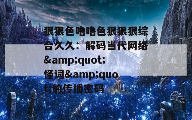 狠狠色噜噜色狠狠狠综合久久：解码当代网络&quot;怪词&quot;的传播密码
