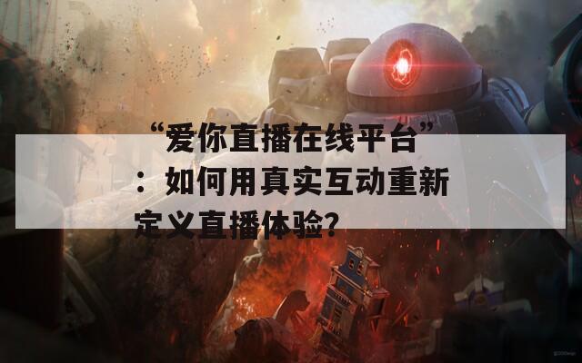 “爱你直播在线平台”：如何用真实互动重新定义直播体验？