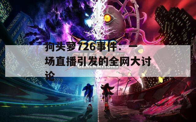 狗头萝726事件：一场直播引发的全网大讨论