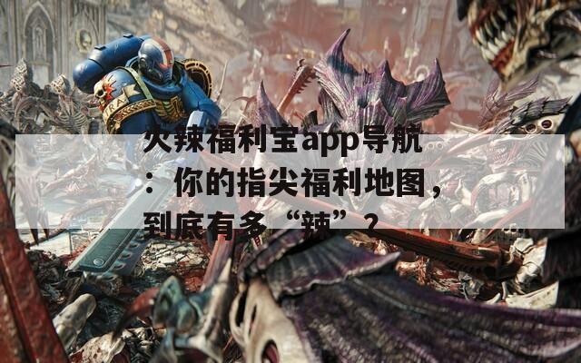 火辣福利宝app导航：你的指尖福利地图，到底有多“辣”？