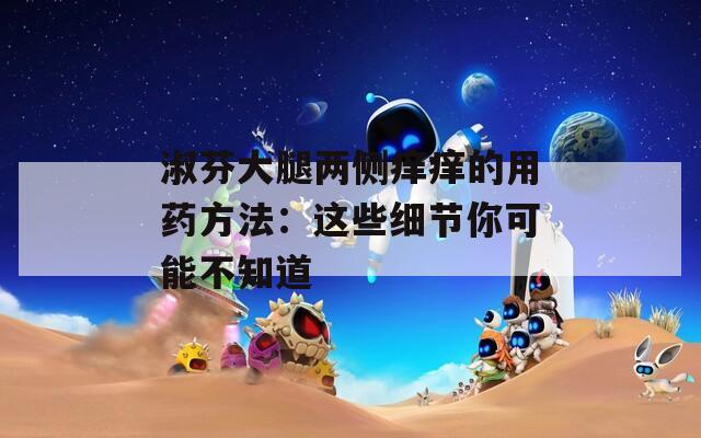 淑芬大腿两侧痒痒的用药方法：这些细节你可能不知道