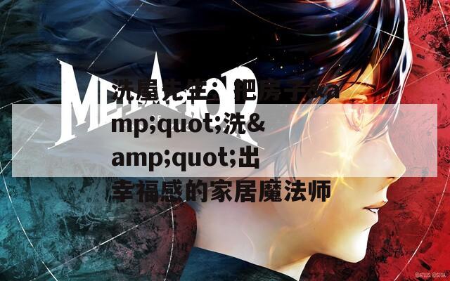 洗屋先生：把房子&quot;洗&quot;出幸福感的家居魔法师