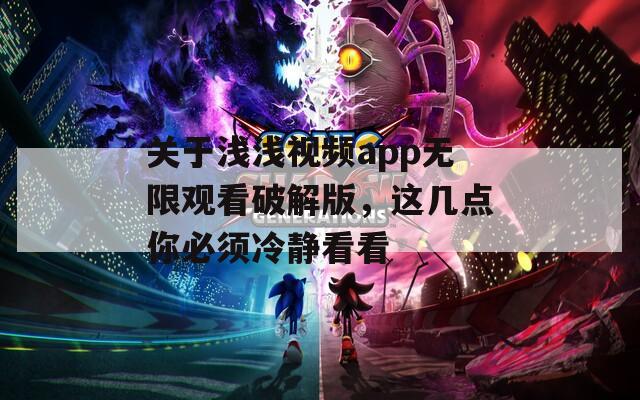 关于浅浅视频app无限观看破解版，这几点你必须冷静看看