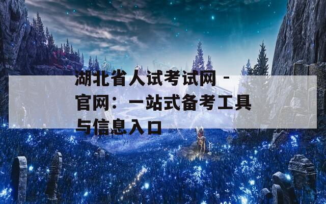 湖北省人试考试网 -官网：一站式备考工具与信息入口