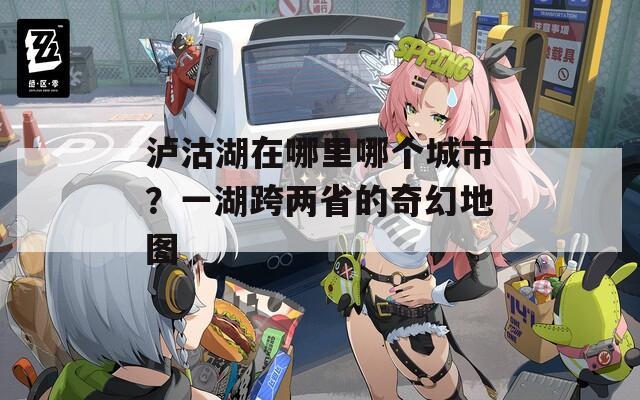泸沽湖在哪里哪个城市？一湖跨两省的奇幻地图