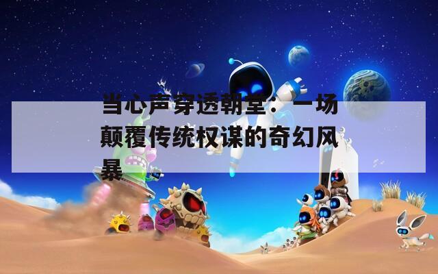 当心声穿透朝堂：一场颠覆传统权谋的奇幻风暴