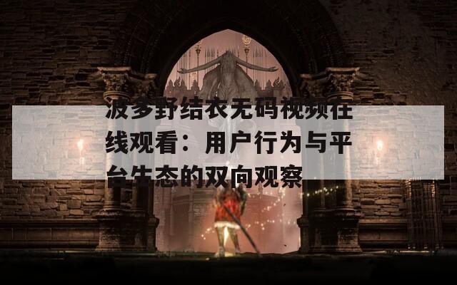 波多野结衣无码视频在线观看：用户行为与平台生态的双向观察